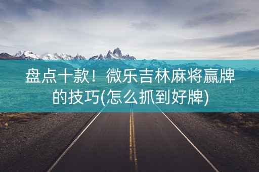 盘点十款！微乐吉林麻将赢牌的技巧(怎么抓到好牌)