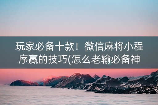 玩家必备十款！微信麻将小程序赢的技巧(怎么老输必备神器)
