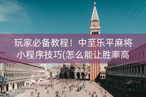玩家必备教程！中至乐平麻将小程序技巧(怎么能让胜率高)