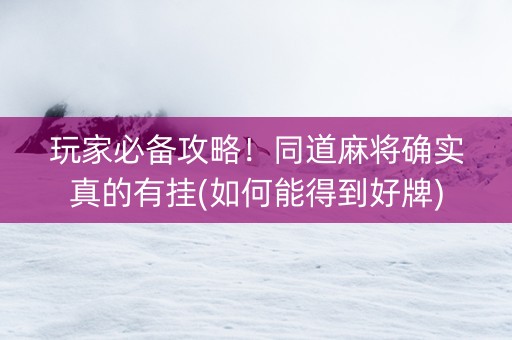 玩家必备攻略！同道麻将确实真的有挂(如何能得到好牌)
