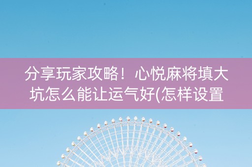 分享玩家攻略！心悦麻将填大坑怎么能让运气好(怎样设置好牌)