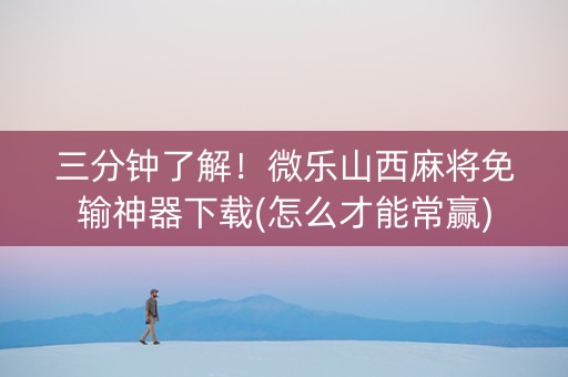 三分钟了解！微乐山西麻将免输神器下载(怎么才能常赢)