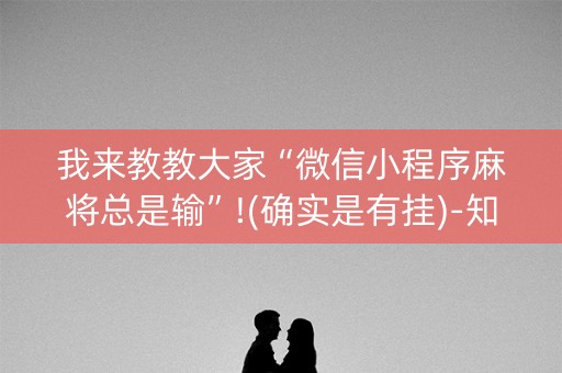 我来教教大家“微信小程序麻将总是输”!(确实是有挂)-知乎