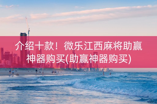 介绍十款！微乐江西麻将助赢神器购买(助赢神器购买)