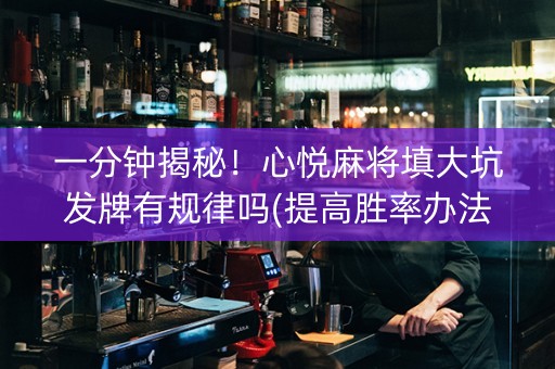 一分钟揭秘！心悦麻将填大坑发牌有规律吗(提高胜率办法)