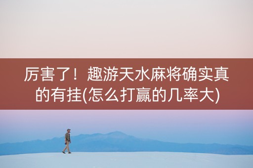 厉害了！趣游天水麻将确实真的有挂(怎么打赢的几率大)