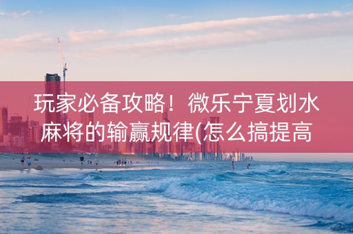 玩家必备攻略！微乐宁夏划水麻将的输赢规律(怎么搞提高胜率)