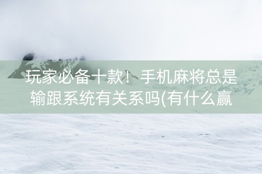 玩家必备十款！手机麻将总是输跟系统有关系吗(有什么赢的技巧)