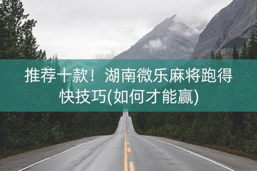 推荐十款！湖南微乐麻将跑得快技巧(如何才能赢)