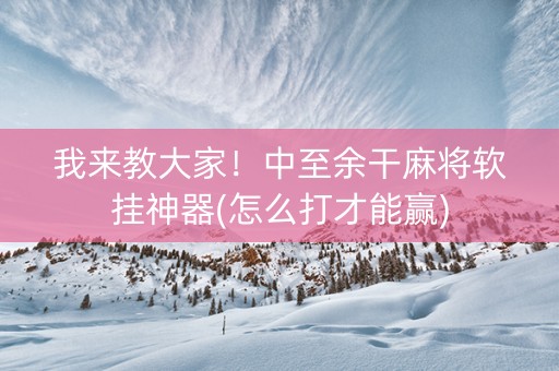 我来教大家！中至余干麻将软挂神器(怎么打才能赢)