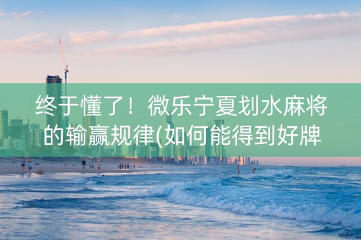 终于懂了！微乐宁夏划水麻将的输赢规律(如何能得到好牌)