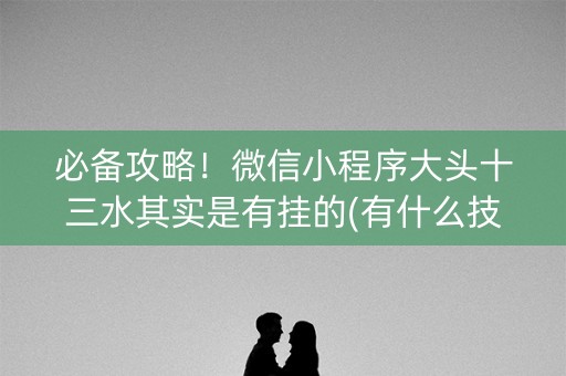 必备攻略！微信小程序大头十三水其实是有挂的(有什么技巧)