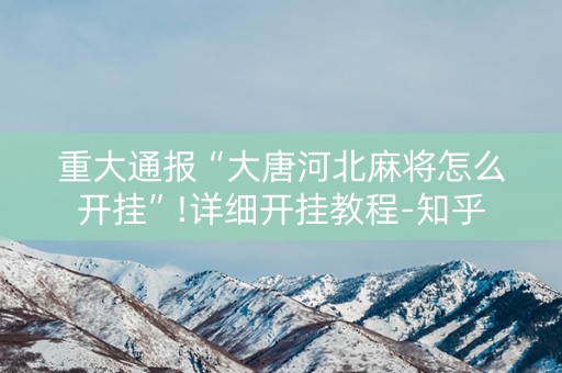 重大通报“大唐河北麻将怎么开挂”!详细开挂教程-知乎