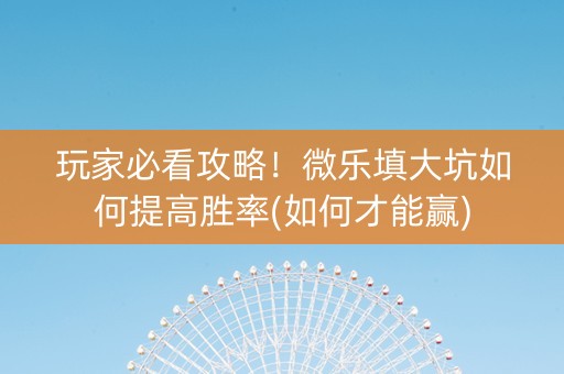 玩家必看攻略！微乐填大坑如何提高胜率(如何才能赢)