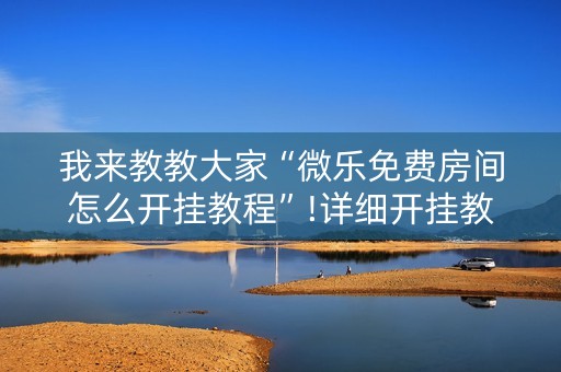 我来教教大家“微乐免费房间怎么开挂教程”!详细开挂教程-知乎
