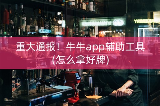 重大通报！牛牛app辅助工具(怎么拿好牌)