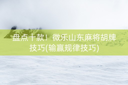 盘点十款！微乐山东麻将胡牌技巧(输赢规律技巧)