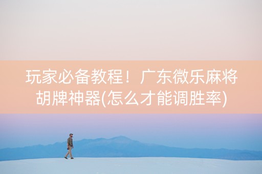 玩家必备教程！广东微乐麻将胡牌神器(怎么才能调胜率)