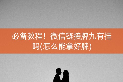 必备教程！微信链接牌九有挂吗(怎么能拿好牌)