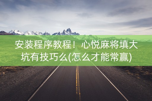 安装程序教程！心悦麻将填大坑有技巧么(怎么才能常赢)