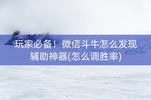 玩家必备！微信斗牛怎么发现辅助神器(怎么调胜率)