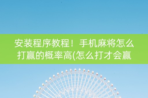 安装程序教程！手机麻将怎么打赢的概率高(怎么打才会赢)