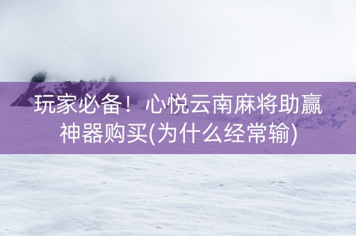 玩家必备！心悦云南麻将助赢神器购买(为什么经常输)