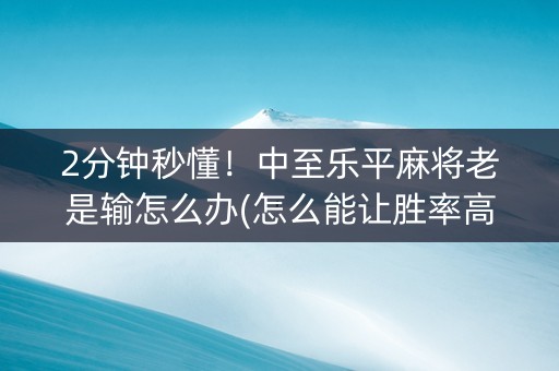 2分钟秒懂！中至乐平麻将老是输怎么办(怎么能让胜率高)