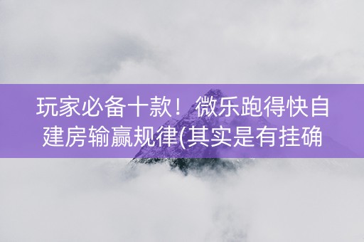 玩家必备十款！微乐跑得快自建房输赢规律(其实是有挂确实有挂)