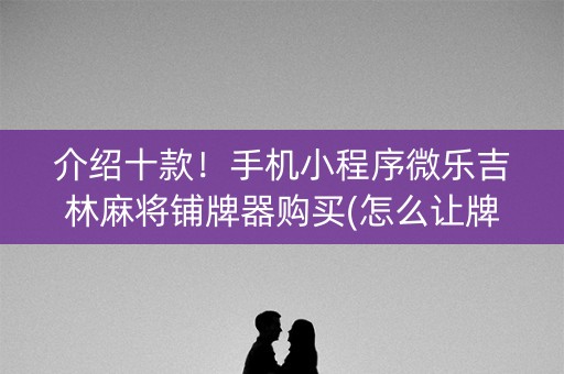 介绍十款！手机小程序微乐吉林麻将铺牌器购买(怎么让牌变好)