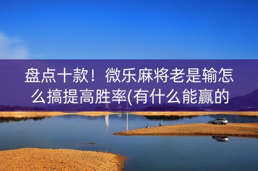 盘点十款！微乐麻将老是输怎么搞提高胜率(有什么能赢的方法)