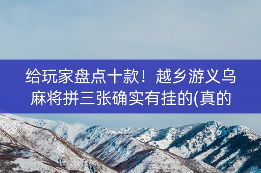 给玩家盘点十款！越乡游义乌麻将拼三张确实有挂的(真的确实是有挂)