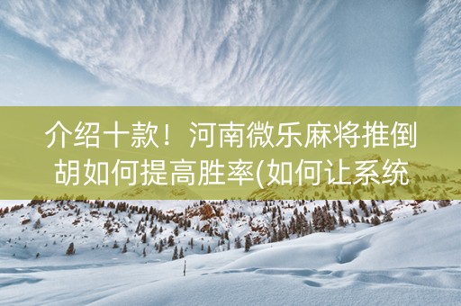 介绍十款！河南微乐麻将推倒胡如何提高胜率(如何让系统发好牌)