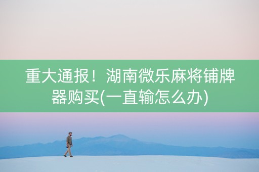 重大通报！湖南微乐麻将铺牌器购买(一直输怎么办)