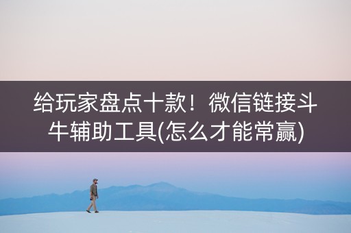 给玩家盘点十款！微信链接斗牛辅助工具(怎么才能常赢)