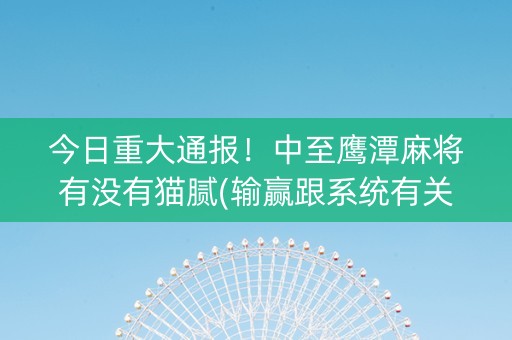 今日重大通报！中至鹰潭麻将有没有猫腻(输赢跟系统有关系吗)