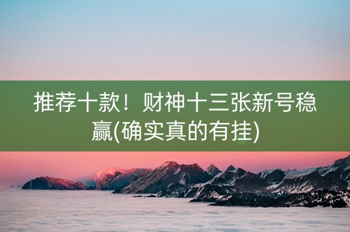 推荐十款！财神十三张新号稳赢(确实真的有挂)