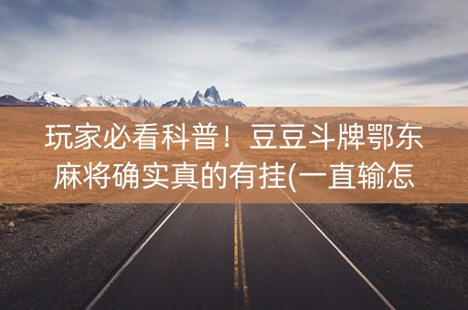 玩家必看科普！豆豆斗牌鄂东麻将确实真的有挂(一直输怎么办)