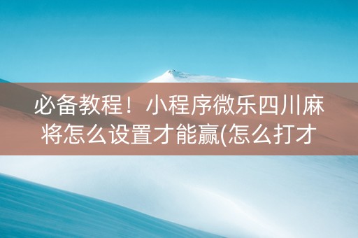 必备教程！小程序微乐四川麻将怎么设置才能赢(怎么打才会赢)