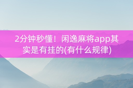 2分钟秒懂！闲逸麻将app其实是有挂的(有什么规律)