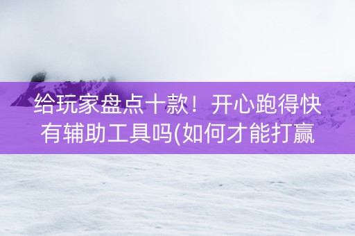 给玩家盘点十款！开心跑得快有辅助工具吗(如何才能打赢)