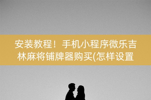 安装教程！手机小程序微乐吉林麻将铺牌器购买(怎样设置拿好牌)