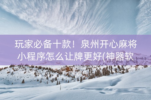 玩家必备十款！泉州开心麻将小程序怎么让牌更好(神器软件)