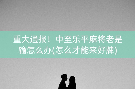重大通报！中至乐平麻将老是输怎么办(怎么才能来好牌)