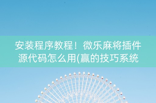 安装程序教程！微乐麻将插件源代码怎么用(赢的技巧系统规律)