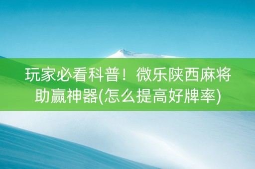 玩家必看科普！微乐陕西麻将助赢神器(怎么提高好牌率)