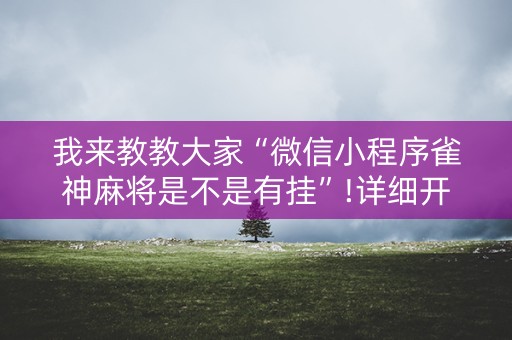 我来教教大家“微信小程序雀神麻将是不是有挂”!详细开挂教程-知乎