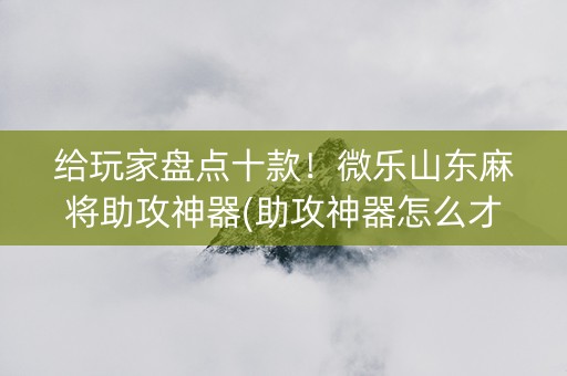 给玩家盘点十款！微乐山东麻将助攻神器(助攻神器怎么才会赢)