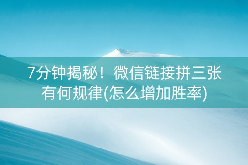 7分钟揭秘！微信链接拼三张有何规律(怎么增加胜率)