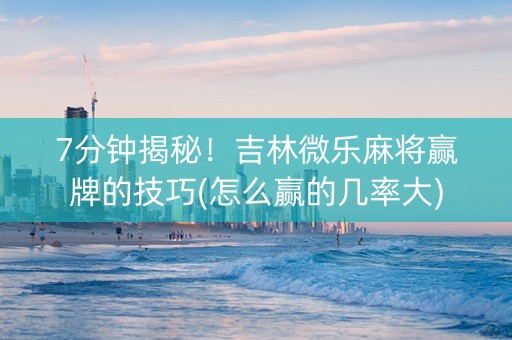 7分钟揭秘！吉林微乐麻将赢牌的技巧(怎么赢的几率大)
